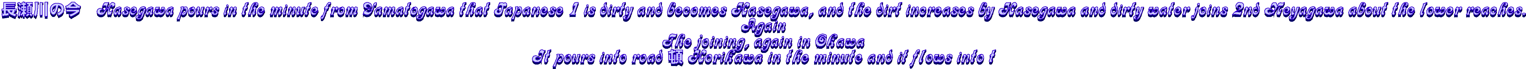 ̍@Hasegawa pours in the minute from Yamatogawa that Japanese 1 is dirty and becomes Hasegawa, and the dirt increases by Hasegawa and dirty water joins 2nd Neyagawa about the lower reaches.
Again
The joining, again in Okawa
It pours into road  Horikawa in the minute and it flows into t